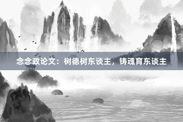 念念政论文：树德树东谈主，铸魂育东谈主