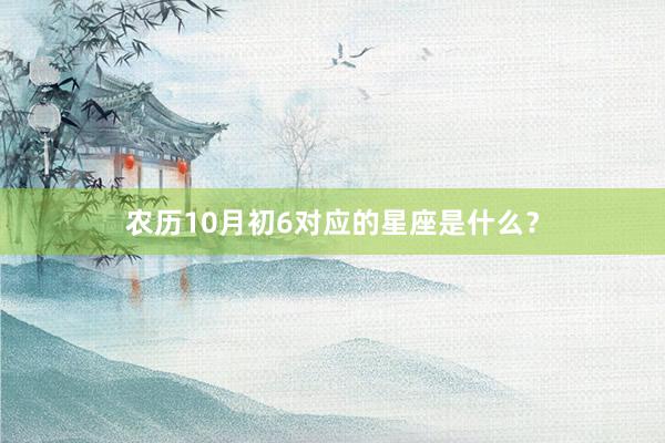 农历10月初6对应的星座是什么？