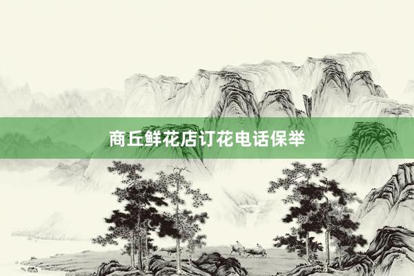 商丘鲜花店订花电话保举