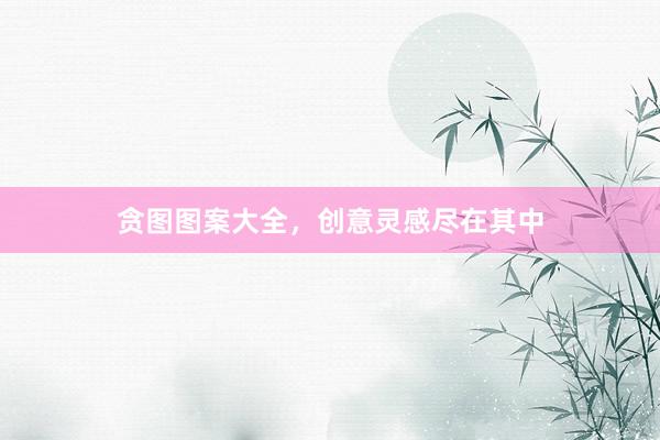 贪图图案大全，创意灵感尽在其中