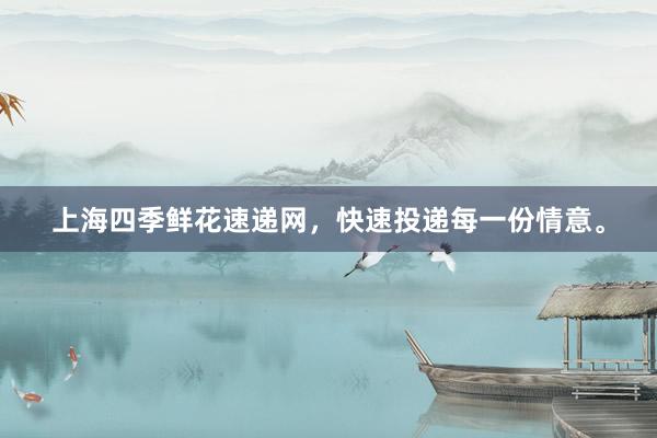 上海四季鲜花速递网，快速投递每一份情意。