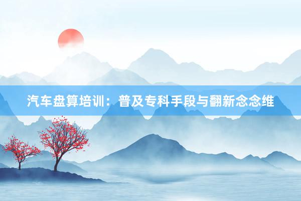 汽车盘算培训：普及专科手段与翻新念念维