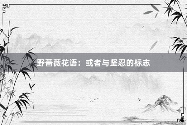 野蔷薇花语：或者与坚忍的标志
