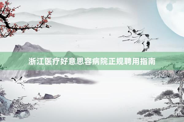 浙江医疗好意思容病院正规聘用指南
